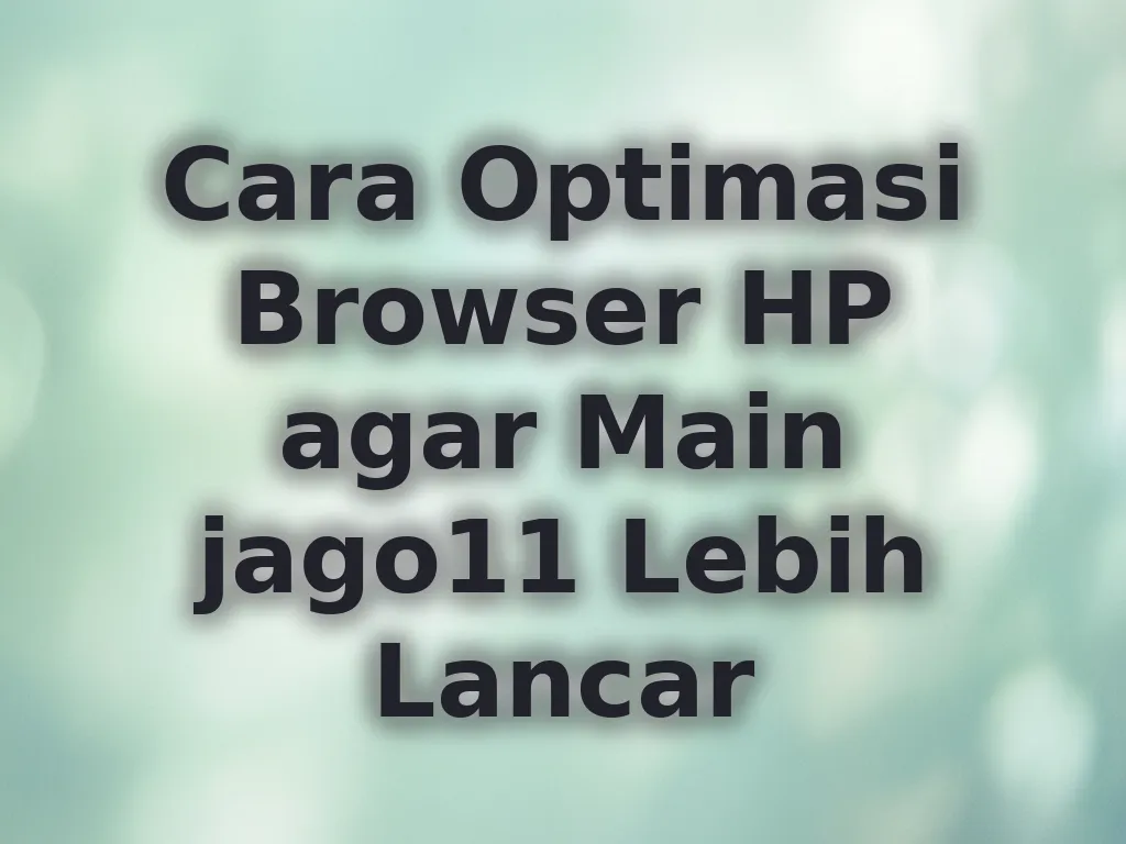 Cara Optimasi Browser HP agar Main jago11 Lebih Lancar